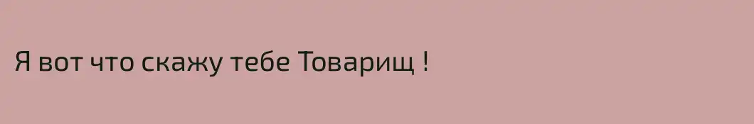 Я вот что скажу тебе Товарищ !